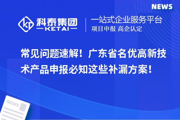 常见问题速解!广东省名优高新技术产品申报必知这些补漏方案!