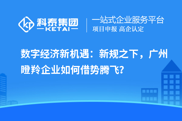 数字经济新机遇:新规之下,广州瞪羚企业如何借势腾飞?