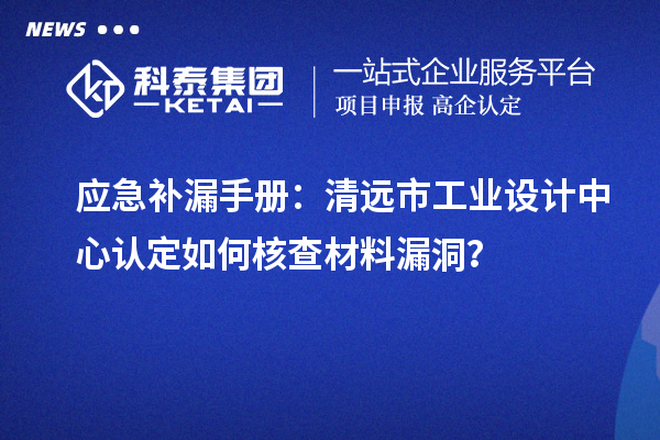 应急补漏手册:清远市工业设计中心认定如何核查材料漏洞?