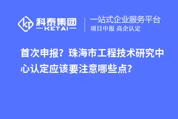 首次申报?珠海市工程技术研究中心认定应该要注意哪些点?