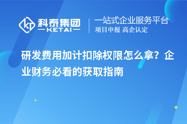 研发费用加计扣除权限怎么拿?企业财务必看的获取指南