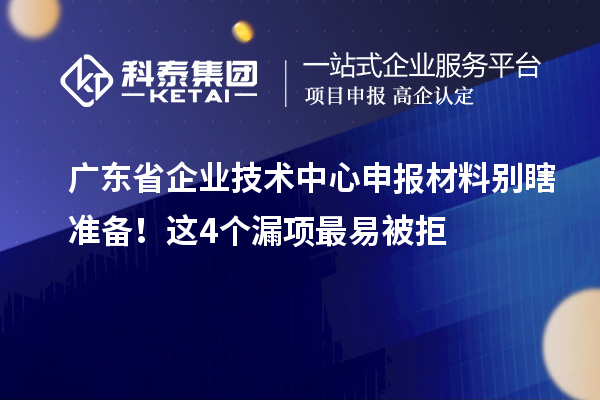 广东省企业技术中心申报材料别瞎准备!这4个漏项最易被拒