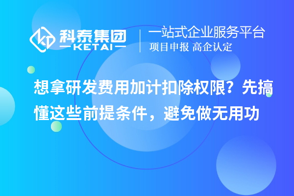 想拿研发费用加计扣除权限?先搞懂这些前提条件,避免做无用功