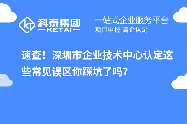 速查!深圳市企业技术中心认定这些常见误区你踩坑了吗?