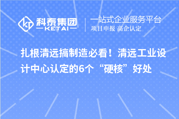 扎根清远搞制造必看!清远工业设计中心认定的6个“硬核”好处