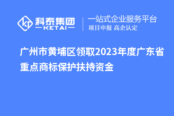 广州市黄埔区领取2023年度广东省重点商标保护扶持资金
