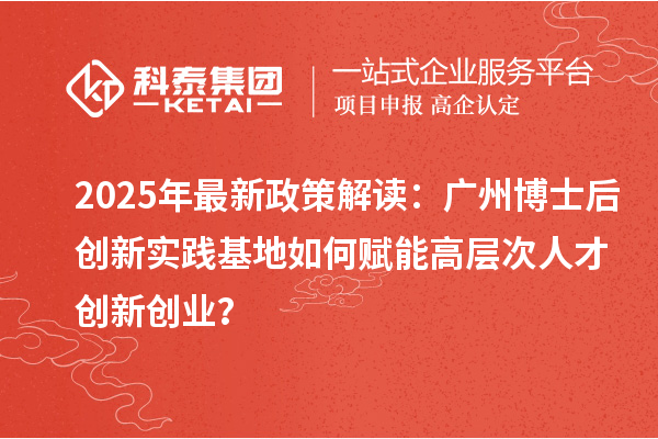 2025年最新政策解读:广州博士后创新实践基地如何赋能高层次人才创新创业?