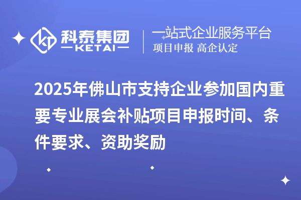 2025年佛山市支持企业参加国内重要专业展会补贴<a href=//jiuyouhuitech.com/shenbao.html target=_blank class=infotextkey>项目申报</a>时间、条件要求、资助奖励