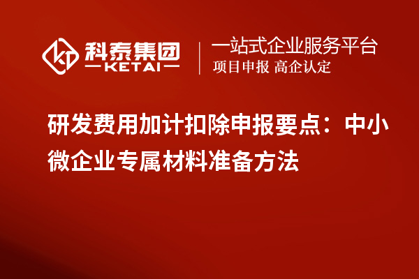 研发费用加计扣除申报要点:中小微企业专属材料准备方法
