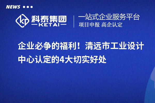 企业必争的福利!清远市工业设计中心认定的4大切实好处