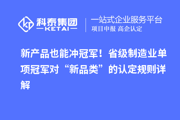 新产品也能冲冠军!省级制造业单项冠军对“新品类”的认定规则详解