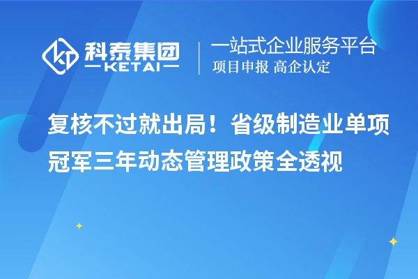 复核不过就出局!省级制造业单项冠军三年动态管理政策全透视