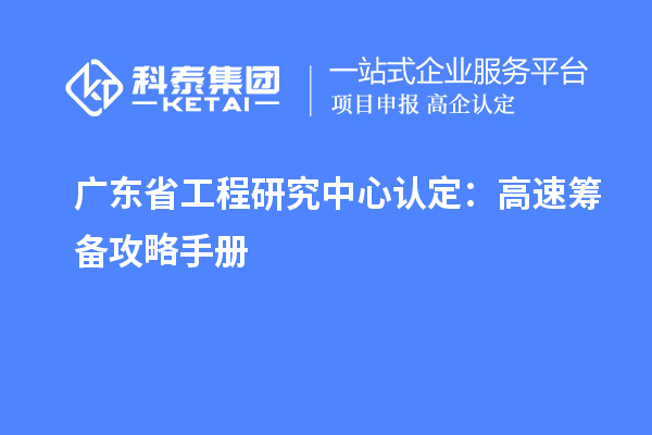 广东省工程研究中心认定:高速筹备攻略手册