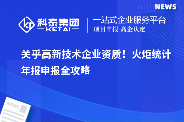 关乎高新技术企业资质!火炬统计年报申报全攻略