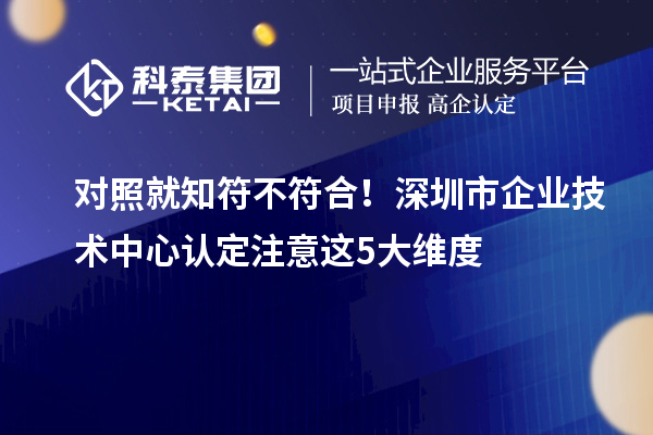 对照就知符不符合!深圳市企业技术中心认定注意这5大维度