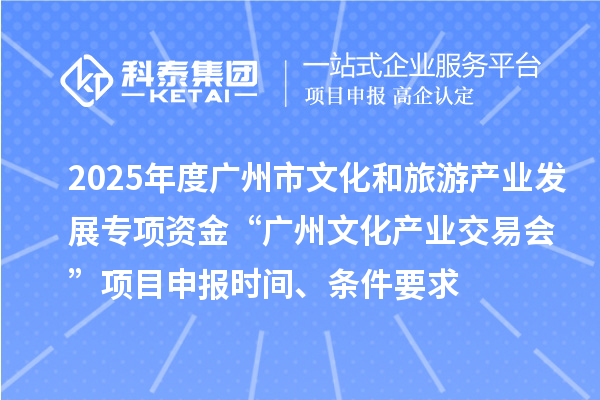 2025年度广州市文化和旅游产业发展专项资金“广州文化产业交易会”项目申报时间、条件要求