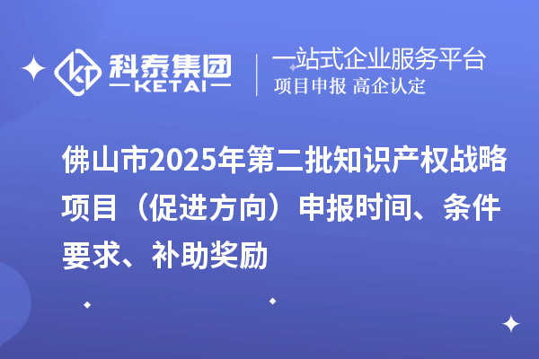 佛山市2025年第二批知识产权战略项目(促进方向)申报时间、条件要求、补助奖励