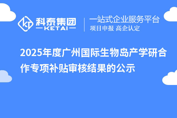 2025年度广州国际生物岛产学研合作专项补贴审核结果的公示