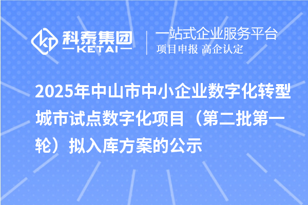 2025年中山市中小企业数字化转型城市试点数字化项目(第二批第一轮)拟入库方案的公示