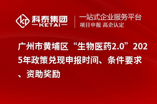 广州市黄埔区“生物医药2.0”2025年政策兑现申报时间、条件要求、资助奖励