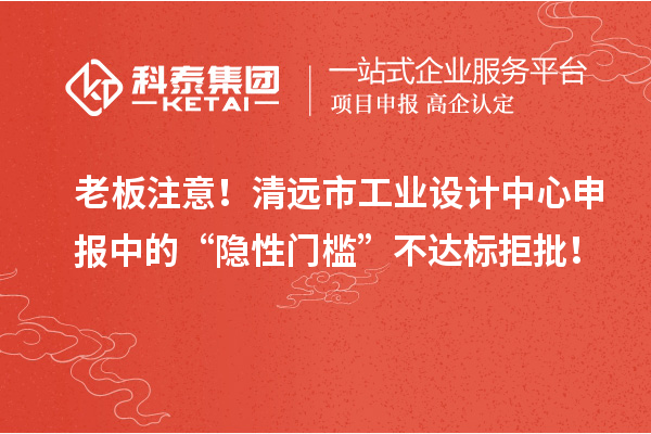 老板注意!清远市工业设计中心申报中的“隐性门槛”不达标拒批!