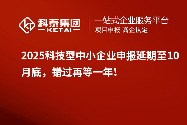 2025科技型中小企业申报延期至10月底,错过再等一年!