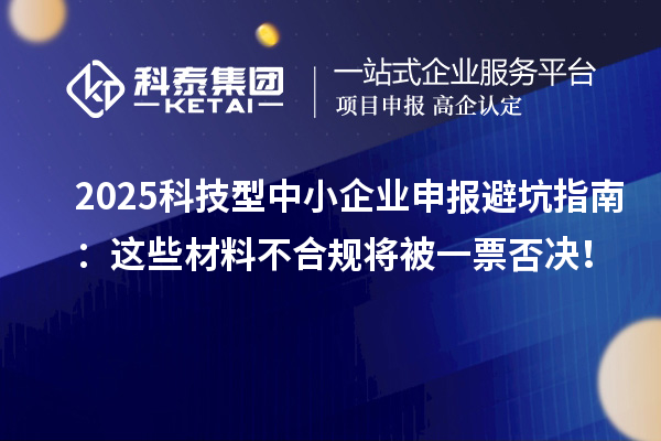 2025科技型中小企业申报避坑指南:这些材料不合规将被一票否决!