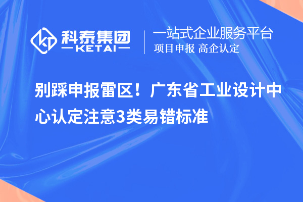 别踩申报雷区!广东省工业设计中心认定注意3类易错标准