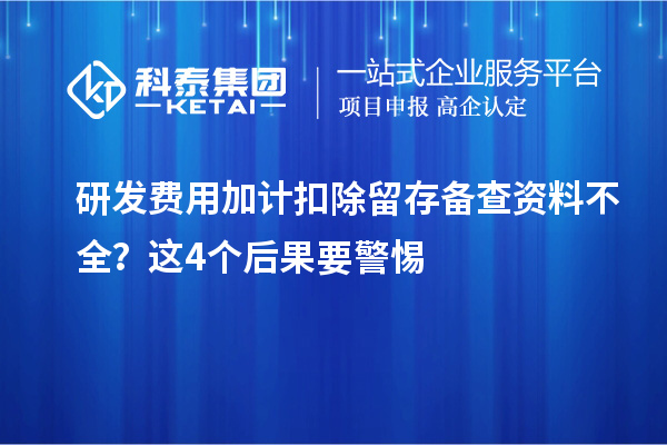 研发费用加计扣除留存备查资料不全?这4个后果要警惕