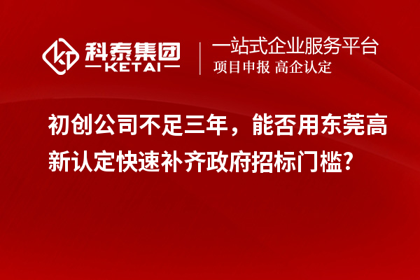 初创公司不足三年,能否用东莞高新认定快速补齐政府招标门槛?