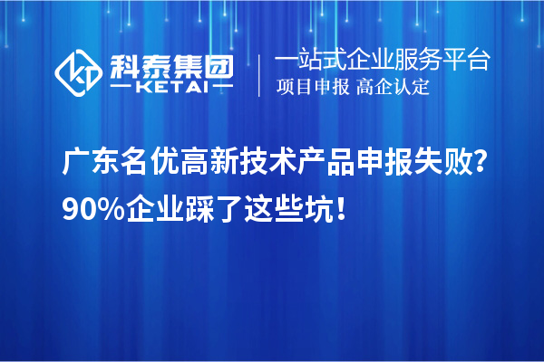 广东名优高新技术产品申报失败?90%企业踩了这些坑!