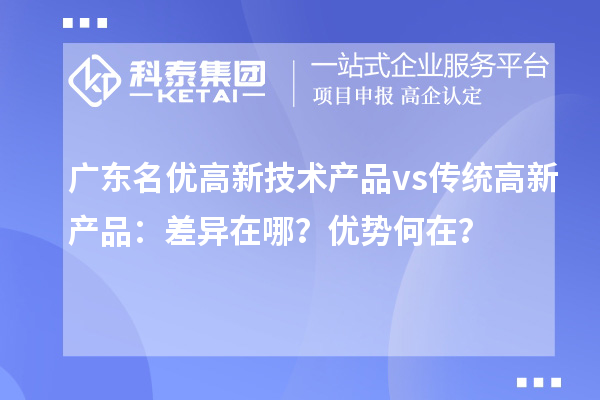 广东名优高新技术产品 vs 传统高新产品:差异在哪?优势何在?