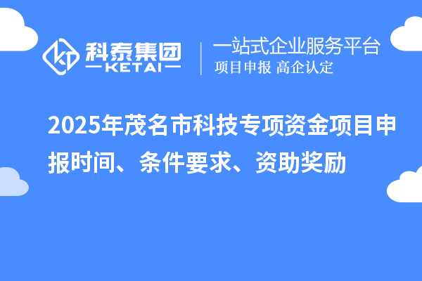 2025年茂名市科技专项资金项目申报时间、条件要求、资助奖励