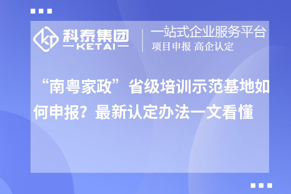 “南粤家政”省级培训示范基地如何申报?最新认定办法一文看懂