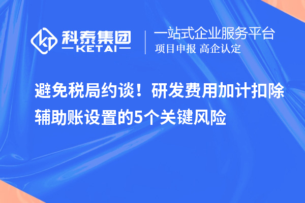 避免税局约谈!研发费用加计扣除辅助账设置的5个关键风险
