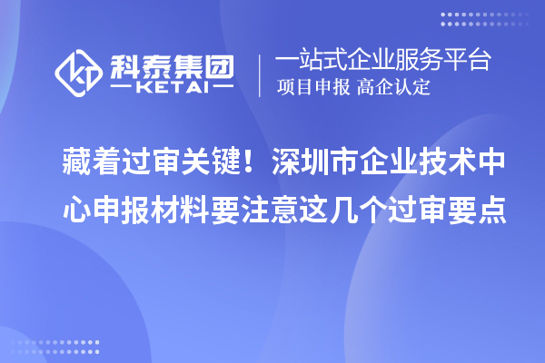 藏着过审关键!深圳市企业技术中心申报材料要注意这几个过审要点