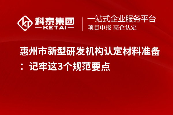 惠州市新型研发机构认定材料准备:记牢这3个规范要点