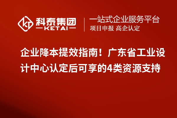 企业降本提效指南!广东省工业设计中心认定后可享的4类资源支持