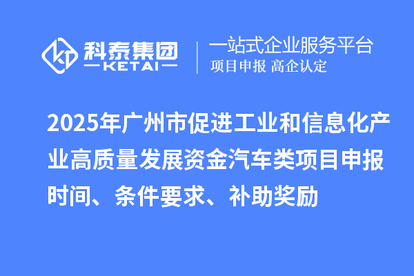 2025年广州市促进工业和信息化产业高质量发展资金汽车类<a href=//jiuyouhuitech.com/shenbao.html target=_blank class=infotextkey>项目申报</a>时间、条件要求、补助奖励