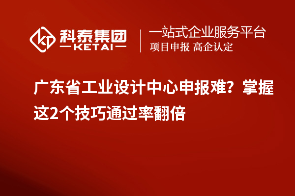 广东省工业设计中心申报难?掌握这2个技巧通过率翻倍