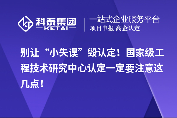 别让“小失误”毁认定!国家级工程技术研究中心认定一定要注意这几点!