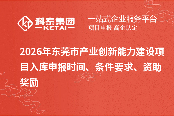 2026年东莞市产业创新能力建设项目入库申报时间、条件要求、资助奖励