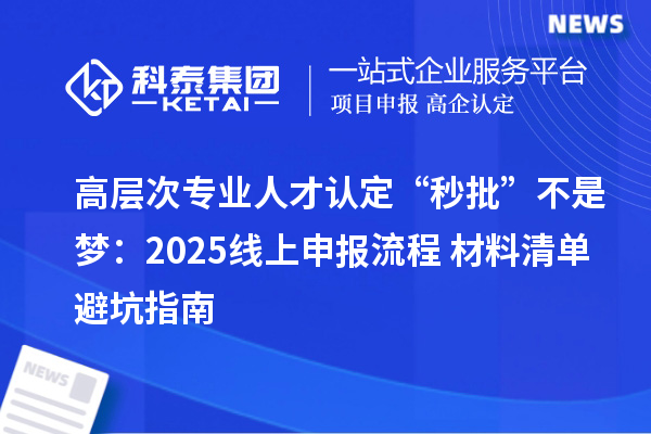 高层次专业人才认定“秒批”不是梦:2025线上申报流程+材料清单避坑指南