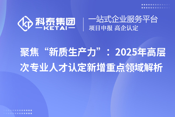 聚焦“新质生产力”:2025年高层次专业人才认定新增重点领域解析