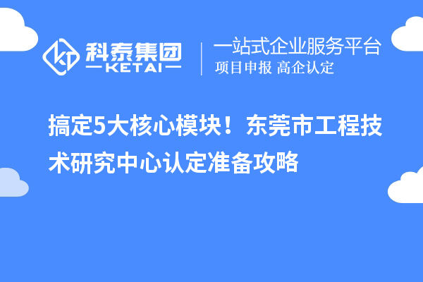 搞定5大核心模块!东莞市工程技术研究中心认定准备攻略