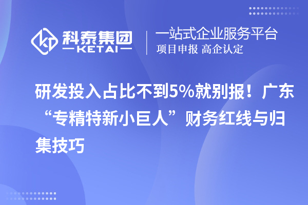 研发投入占比不到5%就别报!广东“专精特新小巨人”财务红线与归集技巧