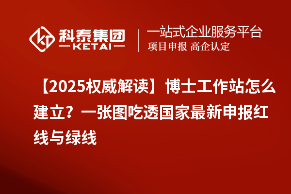 【2025权威解读】博士工作站怎么建立?一张图吃透国家最新申报红线与绿线