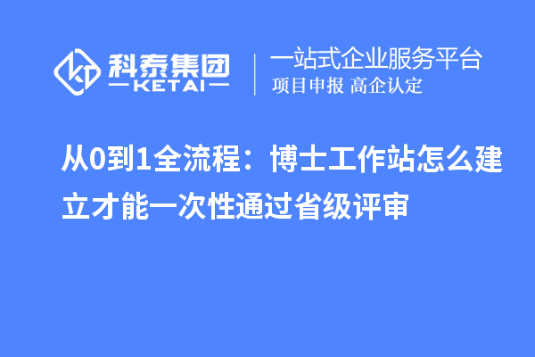 从0到1全流程:博士工作站怎么建立才能一次性通过省级评审