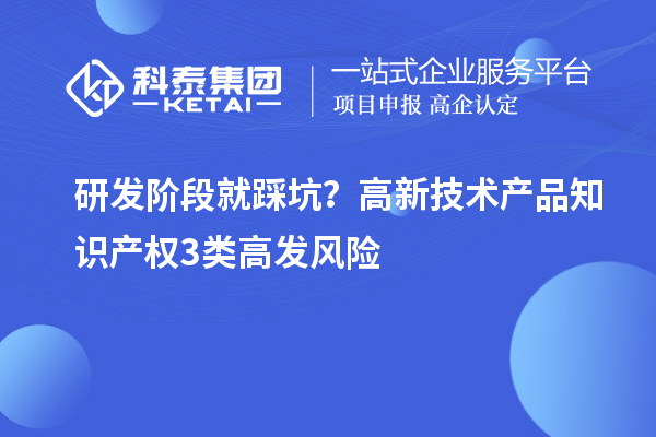 研发阶段就踩坑?高新技术产品知识产权3类高发风险