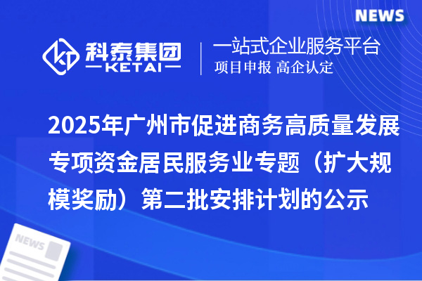 2025年广州市促进商务高质量发展专项资金居民服务业专题(扩大规模奖励)第二批安排计划的公示